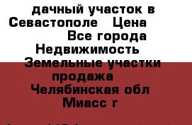 дачный участок в Севастополе › Цена ­ 900 000 - Все города Недвижимость » Земельные участки продажа   . Челябинская обл.,Миасс г.